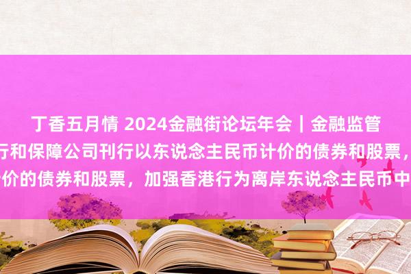 丁香五月情 2024金融街论坛年会｜金融监管总局姜波：解救内地银行和保障公司刊行以东说念主民币计价的债券和股票，加强香港行为离岸东说念主民币中心的地位