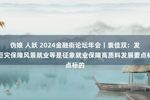 伪娘 人妖 2024金融街论坛年会丨袁佳双：发展巨灾保障风景就业等是征象就业保障高质料发展要点标的