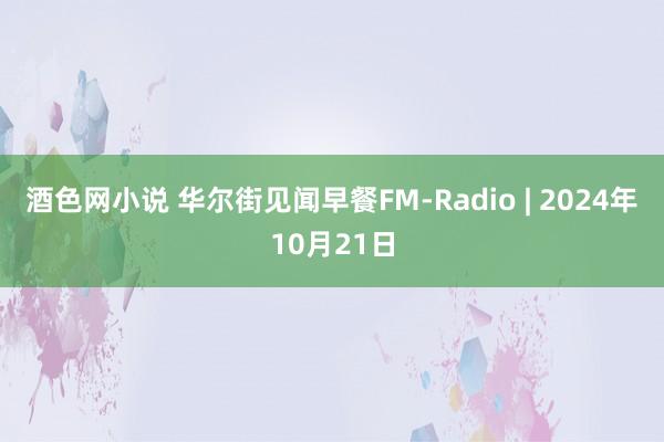 酒色网小说 华尔街见闻早餐FM-Radio | 2024年10月21日