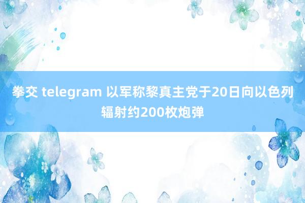 拳交 telegram 以军称黎真主党于20日向以色列辐射约200枚炮弹