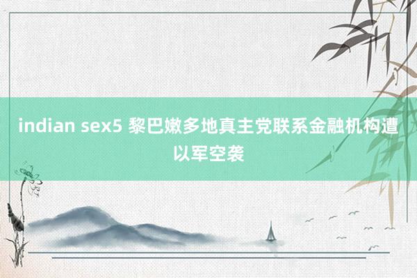 indian sex5 黎巴嫩多地真主党联系金融机构遭以军空袭