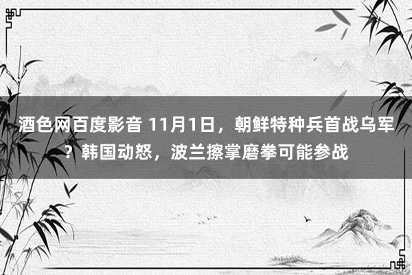 酒色网百度影音 11月1日，朝鲜特种兵首战乌军？韩国动怒，波兰擦掌磨拳可能参战