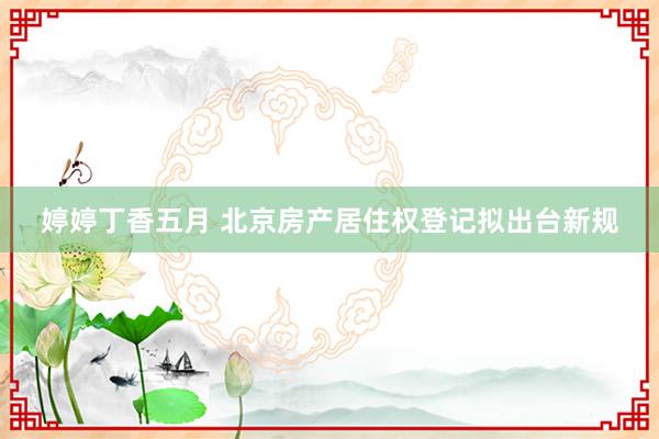 婷婷丁香五月 北京房产居住权登记拟出台新规