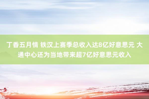 丁香五月情 铁汉上赛季总收入达8亿好意思元 大通中心还为当地带来超7亿好意思元收入