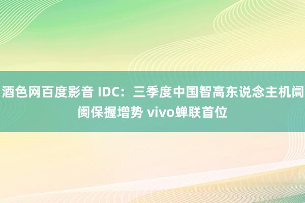 酒色网百度影音 IDC：三季度中国智高东说念主机阛阓保握增势 vivo蝉联首位