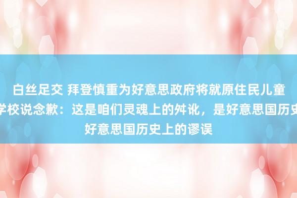 白丝足交 拜登慎重为好意思政府将就原住民儿童插足投寄学校说念歉：这是咱们灵魂上的舛讹，是好意思国历史上的谬误