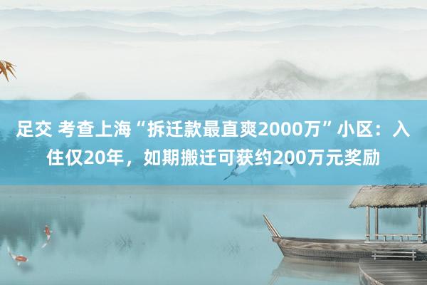 足交 考查上海“拆迁款最直爽2000万”小区：入住仅20年，如期搬迁可获约200万元奖励