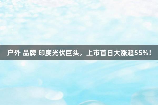 户外 品牌 印度光伏巨头，上市首日大涨超55%！