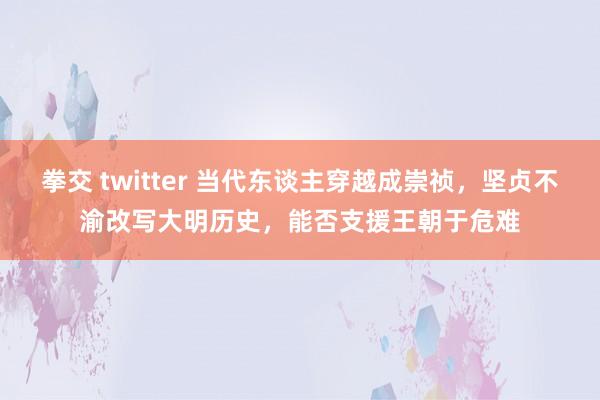 拳交 twitter 当代东谈主穿越成崇祯，坚贞不渝改写大明历史，能否支援王朝于危难