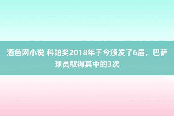 酒色网小说 科帕奖2018年于今颁发了6届，巴萨球员取得其中的3次