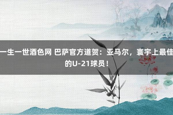 一生一世酒色网 巴萨官方道贺：亚马尔，寰宇上最佳的U-21球员！