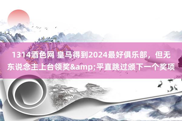 1314酒色网 皇马得到2024最好俱乐部，但无东说念主上台领奖&平直跳过颁下一个奖项