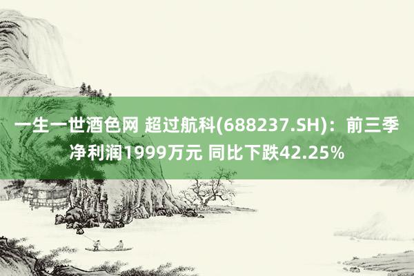 一生一世酒色网 超过航科(688237.SH)：前三季净利润1999万元 同比下跌42.25%