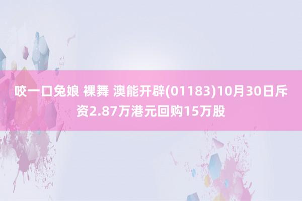 咬一口兔娘 裸舞 澳能开辟(01183)10月30日斥资2.87万港元回购15万股