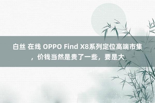 白丝 在线 OPPO Find X8系列定位高端市集，价钱当然是贵了一些，要是大