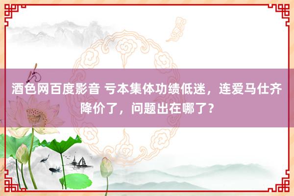 酒色网百度影音 亏本集体功绩低迷，连爱马仕齐降价了，问题出在哪了？