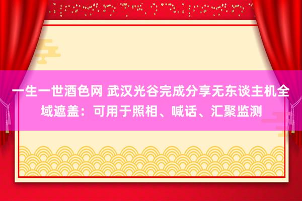 一生一世酒色网 武汉光谷完成分享无东谈主机全域遮盖：可用于照相、喊话、汇聚监测