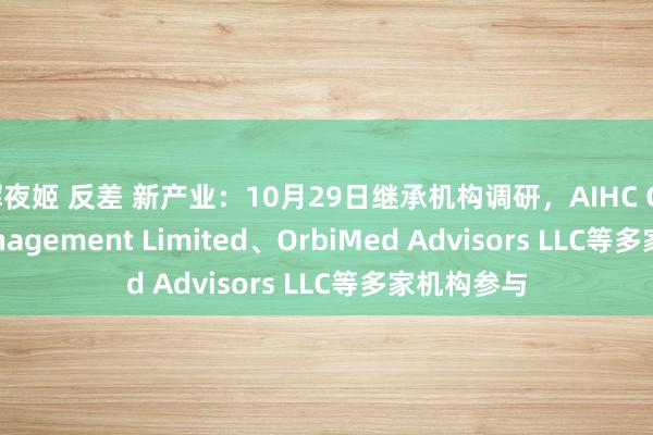 辉夜姬 反差 新产业：10月29日继承机构调研，AIHC Capital Management Limited、OrbiMed Advisors LLC等多家机构参与