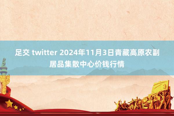 足交 twitter 2024年11月3日青藏高原农副居品集散中心价钱行情