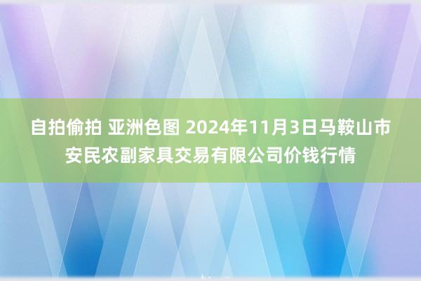 自拍偷拍 亚洲色图 2024年11月3日马鞍山市安民农副家具交易有限公司价钱行情