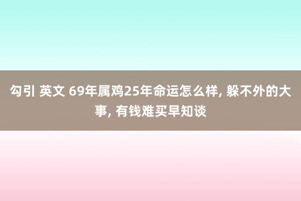 勾引 英文 69年属鸡25年命运怎么样， 躲不外的大事， 有钱难买早知谈