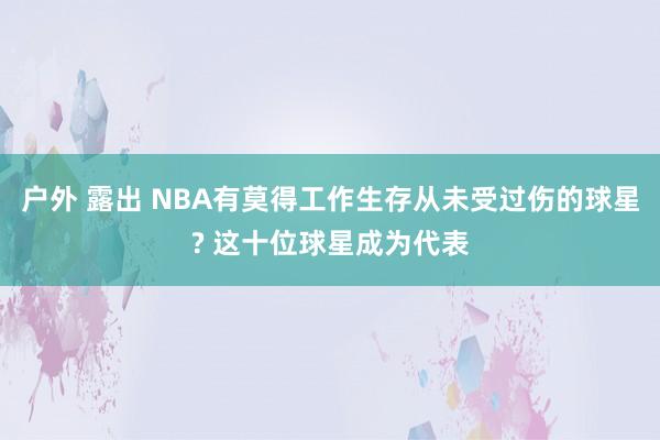 户外 露出 NBA有莫得工作生存从未受过伤的球星? 这十位球星成为代表