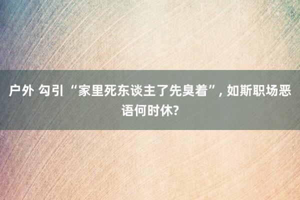 户外 勾引 “家里死东谈主了先臭着”， 如斯职场恶语何时休?