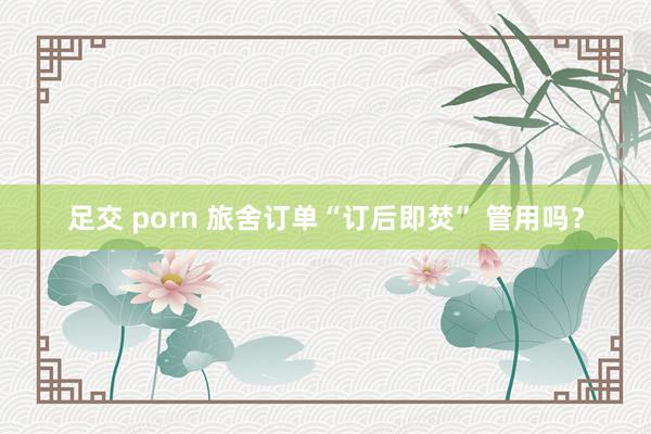 足交 porn 旅舍订单“订后即焚” 管用吗？