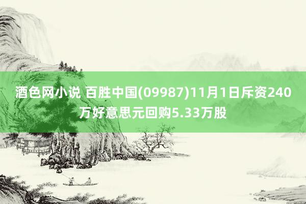 酒色网小说 百胜中国(09987)11月1日斥资240万好意思元回购5.33万股