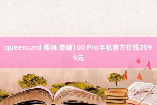 queencard 裸舞 荣耀100 Pro手机官方价钱2099元