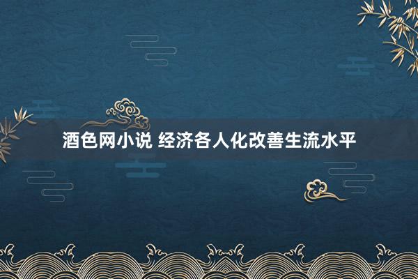 酒色网小说 经济各人化改善生流水平