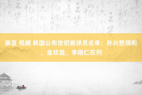 麻豆 视频 韩国公布世初赛球员名单：孙兴慜领衔，金玟哉、李刚仁在列