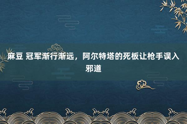 麻豆 冠军渐行渐远，阿尔特塔的死板让枪手误入邪道