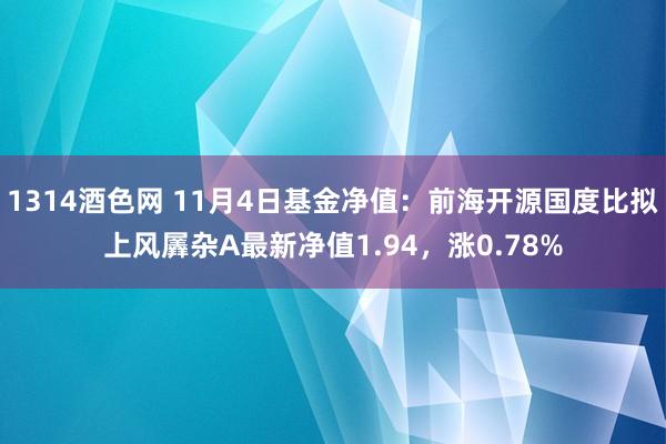 1314酒色网 11月4日基金净值：前海开源国度比拟上风羼杂A最新净值1.94，涨0.78%