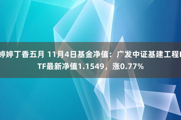 婷婷丁香五月 11月4日基金净值：广发中证基建工程ETF最新净值1.1549，涨0.77%