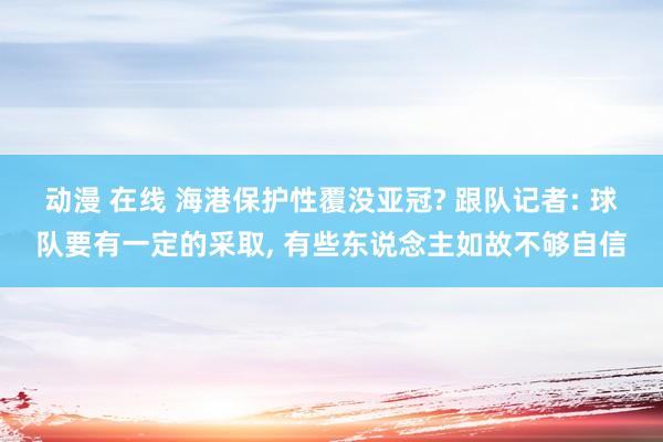 动漫 在线 海港保护性覆没亚冠? 跟队记者: 球队要有一定的采取， 有些东说念主如故不够自信