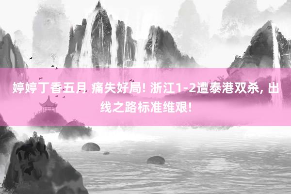 婷婷丁香五月 痛失好局! 浙江1-2遭泰港双杀， 出线之路标准维艰!