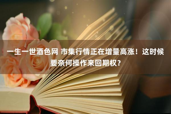 一生一世酒色网 市集行情正在增量高涨！这时候要奈何操作来回期权？