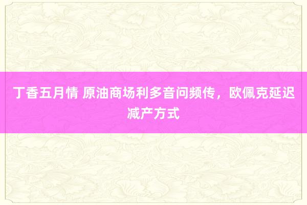 丁香五月情 原油商场利多音问频传，欧佩克延迟减产方式