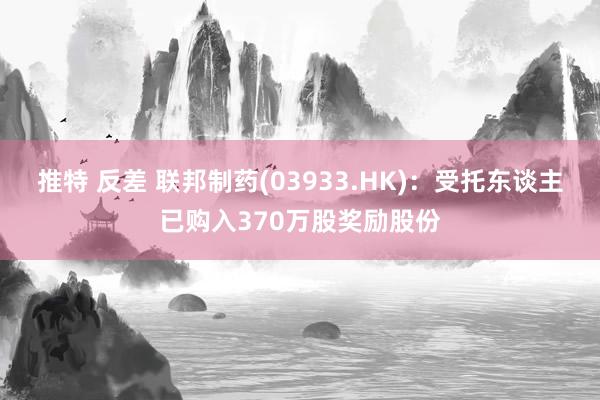 推特 反差 联邦制药(03933.HK)：受托东谈主已购入370万股奖励股份