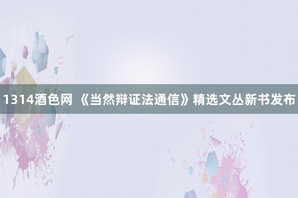 1314酒色网 《当然辩证法通信》精选文丛新书发布