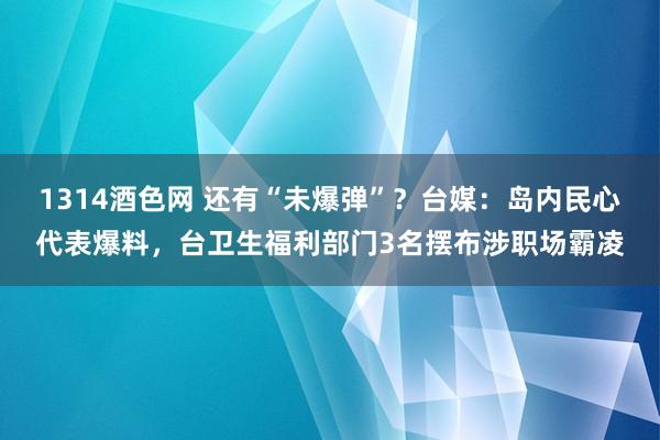 1314酒色网 还有“未爆弹”？台媒：岛内民心代表爆料，台卫生福利部门3名摆布涉职场霸凌