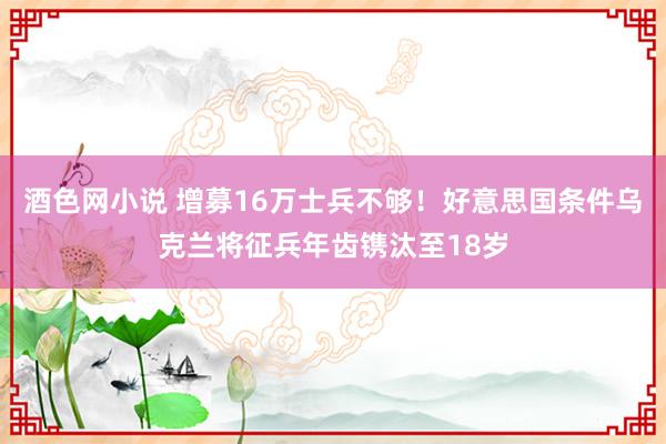 酒色网小说 增募16万士兵不够！好意思国条件乌克兰将征兵年齿镌汰至18岁