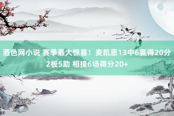 酒色网小说 赛季最大惊喜！麦凯恩13中6赢得20分2板5助 相接6场得分20+