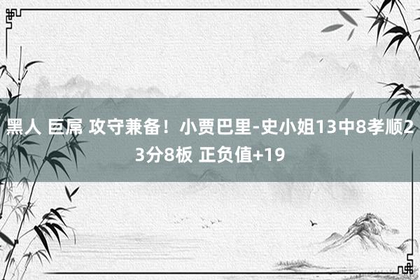 黑人 巨屌 攻守兼备！小贾巴里-史小姐13中8孝顺23分8板 正负值+19