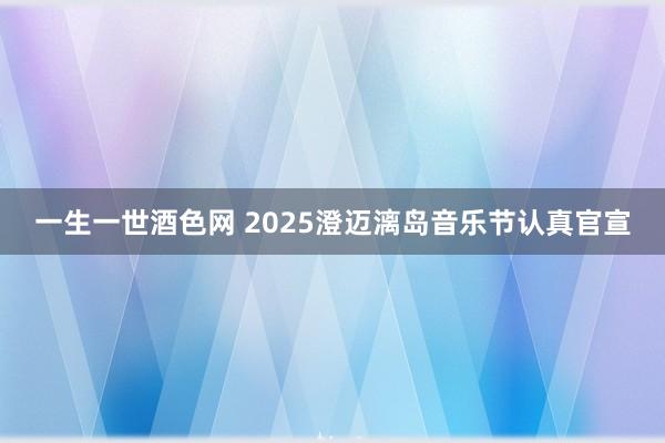 一生一世酒色网 2025澄迈漓岛音乐节认真官宣