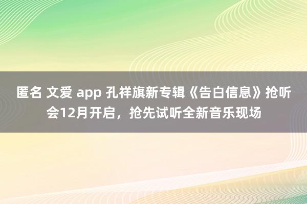 匿名 文爱 app 孔祥旗新专辑《告白信息》抢听会12月开启，抢先试听全新音乐现场