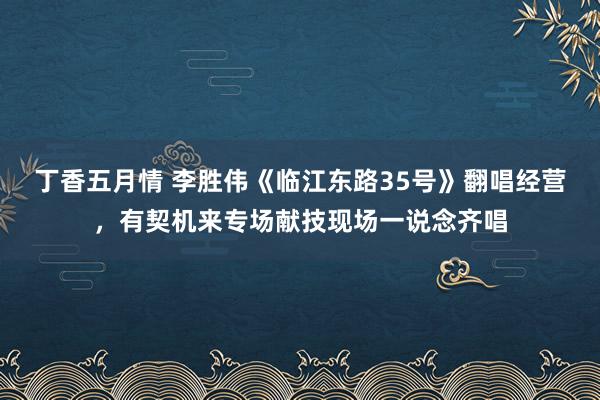 丁香五月情 李胜伟《临江东路35号》翻唱经营，有契机来专场献技现场一说念齐唱