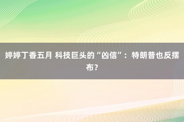 婷婷丁香五月 科技巨头的“凶信”：特朗普也反摆布？