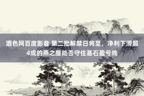 酒色网百度影音 第二批解禁日将至，净利下滑超4成的燕之屋能否守住基石盈亏线